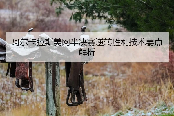 阿尔卡拉斯美网半决赛逆转胜利技术要点解析